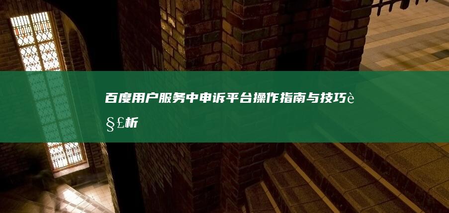 百度用户服务中申诉平台操作指南与技巧解析