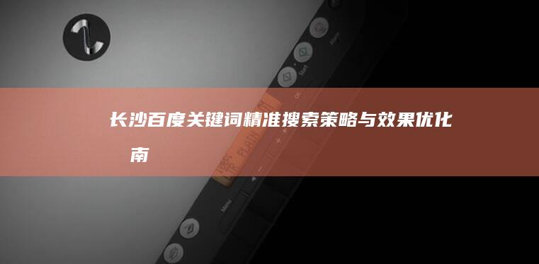 长沙百度关键词精准搜索策略与效果优化指南